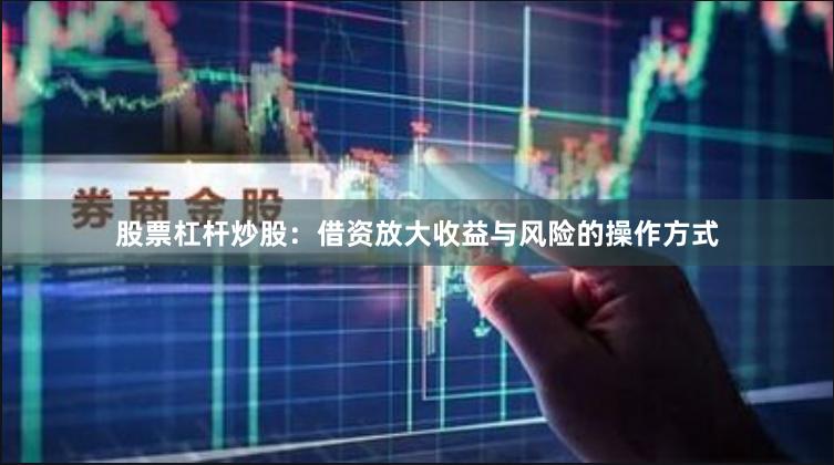 股票杠杆炒股:借资放大收益与风险的操作方式