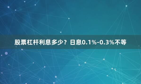 股票杠杆利息多少？日息0.1%-0.3%不等
