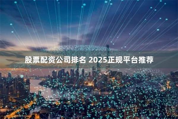 股票配资公司排名 2025正规平台推荐