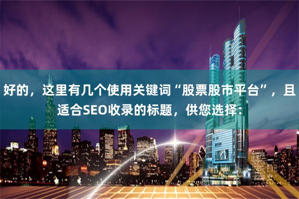 好的，这里有几个使用关键词“股票股市平台”，且适合SEO收录的标题，供您选择：