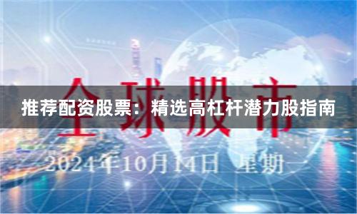 推荐配资股票：精选高杠杆潜力股指南