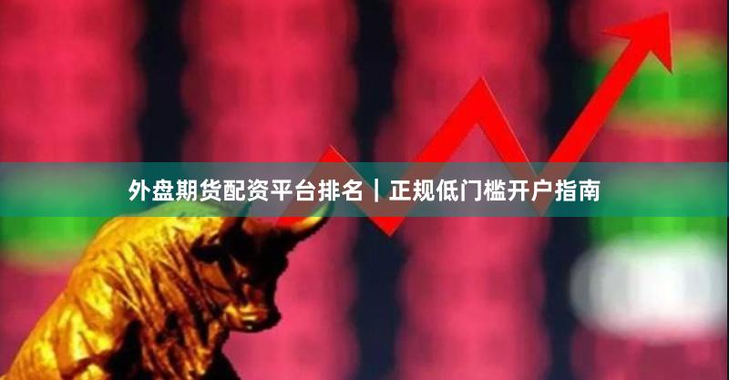 外盘期货配资平台排名｜正规低门槛开户指南