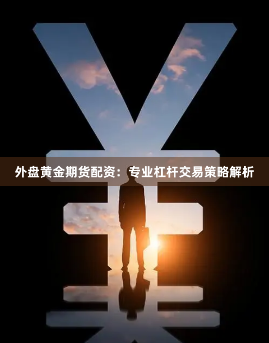 外盘黄金期货配资：专业杠杆交易策略解析