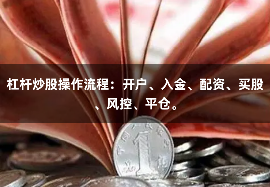 杠杆炒股操作流程：开户、入金、配资、买股、风控、平仓。