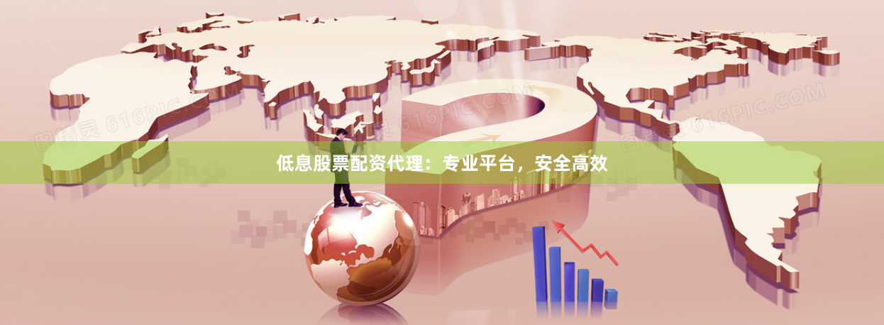 低息股票配资代理：专业平台，安全高效