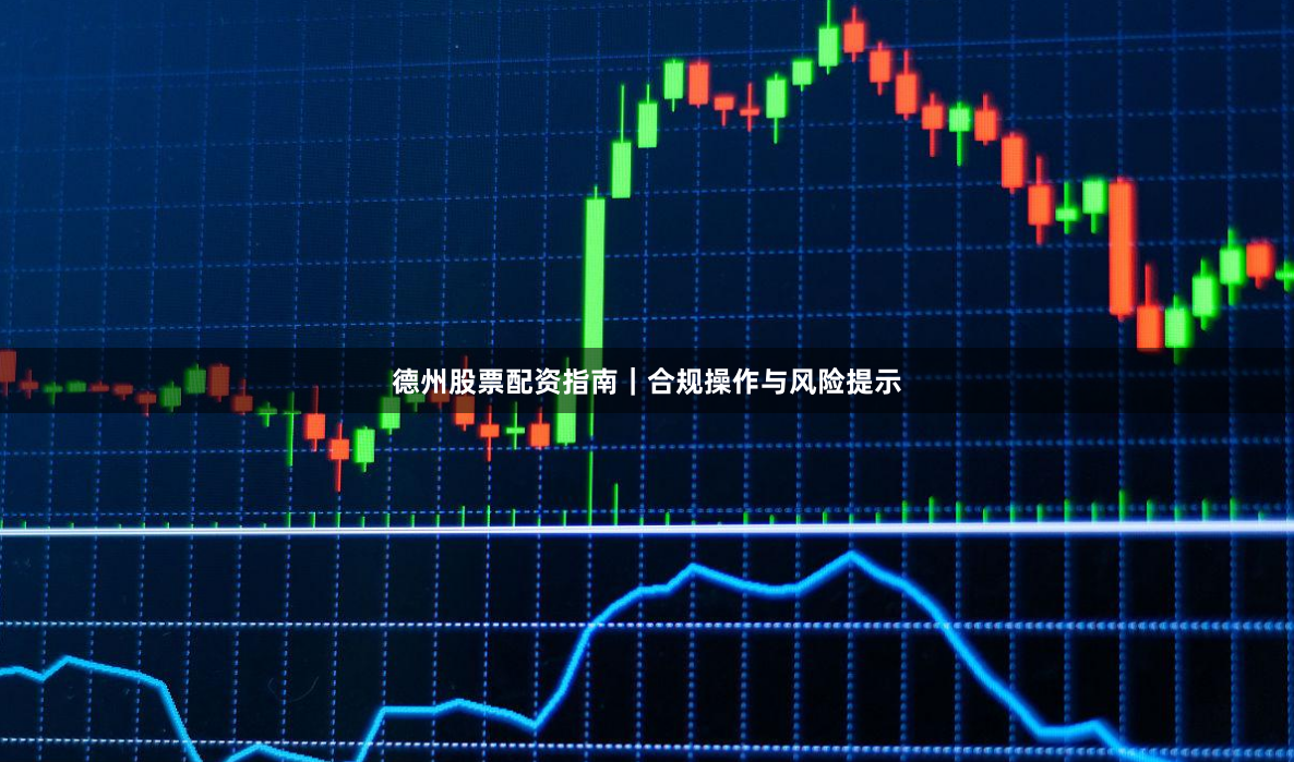 德州股票配资指南｜合规操作与风险提示