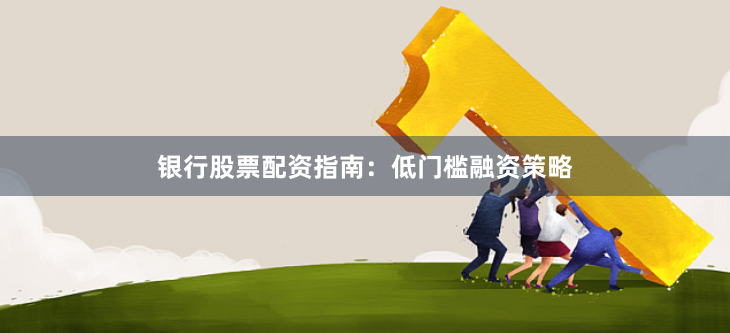银行股票配资指南：低门槛融资策略