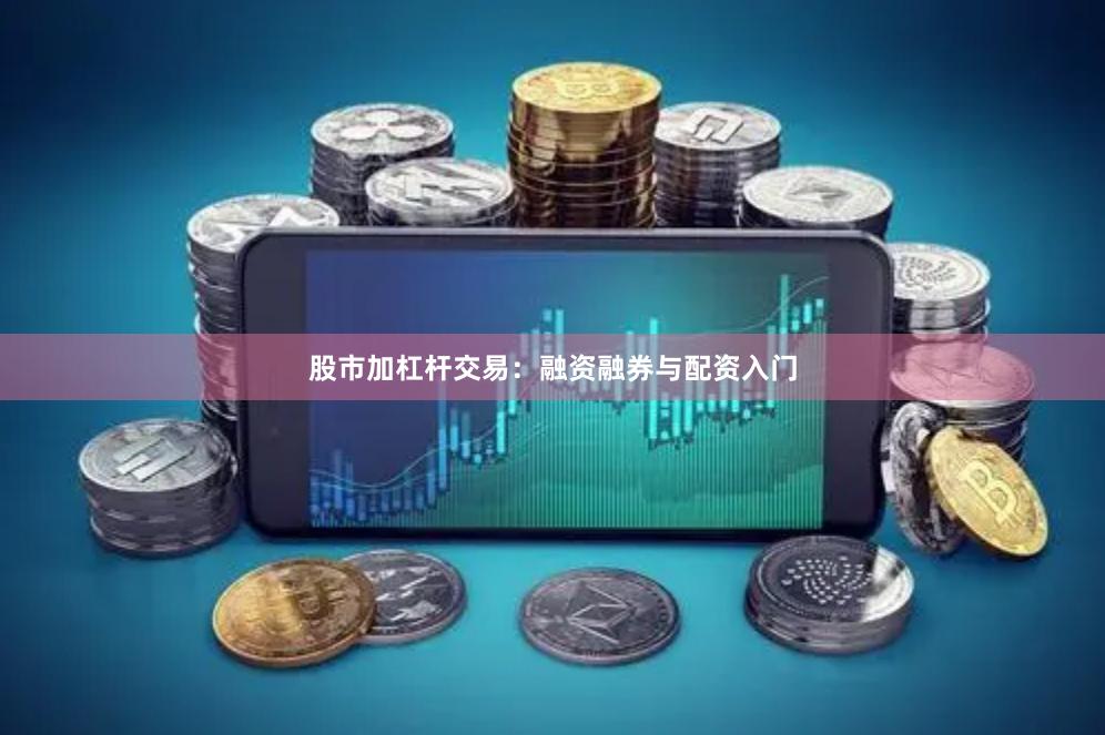 股市加杠杆交易：融资融券与配资入门
