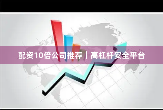 配资10倍公司推荐｜高杠杆安全平台