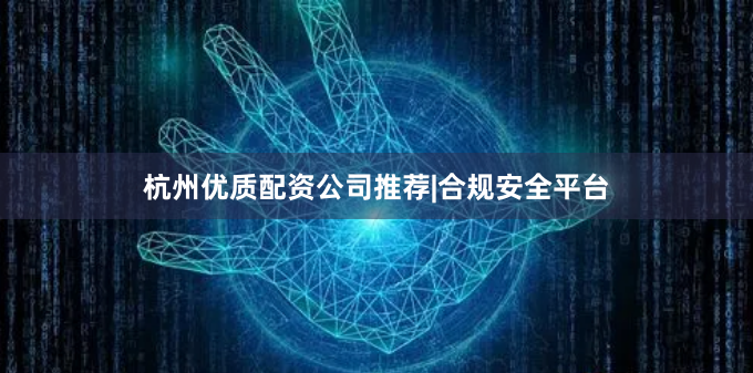 杭州优质配资公司推荐|合规安全平台