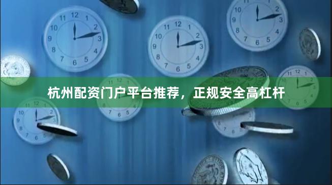杭州配资门户平台推荐，正规安全高杠杆