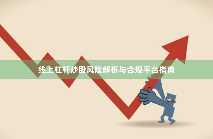 线上杠杆炒股风险解析与合规平台指南