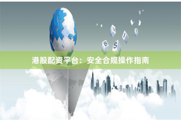 港股配资平台：安全合规操作指南