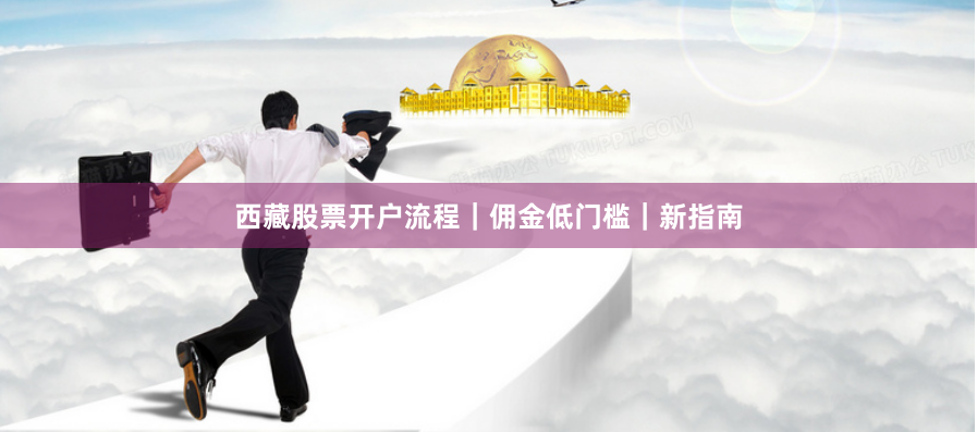 西藏股票开户流程｜佣金低门槛｜新指南