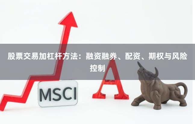 股票交易加杠杆方法：融资融券、配资、期权与风险控制