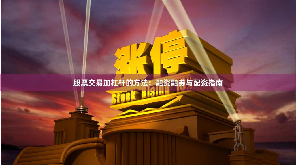 股票交易加杠杆的方法：融资融券与配资指南