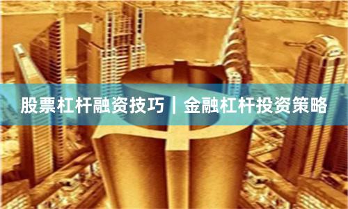 股票杠杆融资技巧｜金融杠杆投资策略