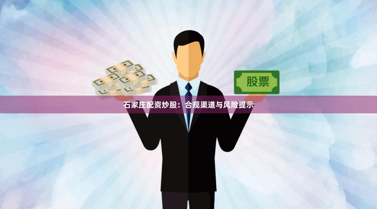 石家庄配资炒股：合规渠道与风险提示