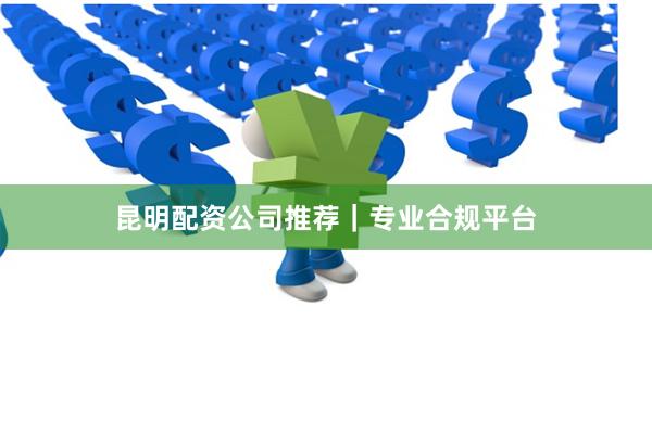 昆明配资公司推荐｜专业合规平台