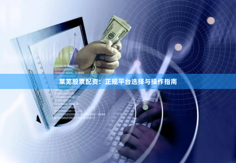 莱芜股票配资：正规平台选择与操作指南