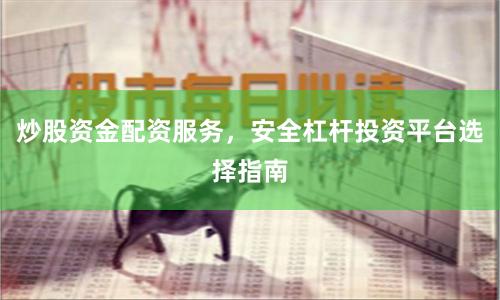 炒股资金配资服务，安全杠杆投资平台选择指南