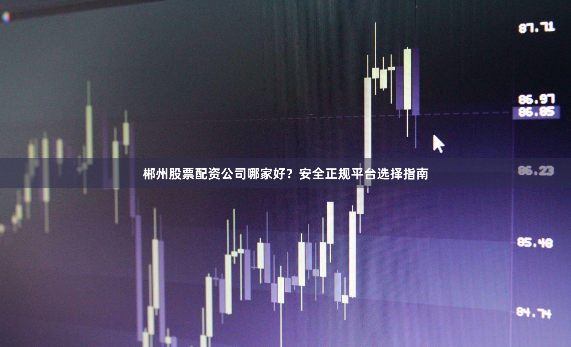 郴州股票配资公司哪家好？安全正规平台选择指南