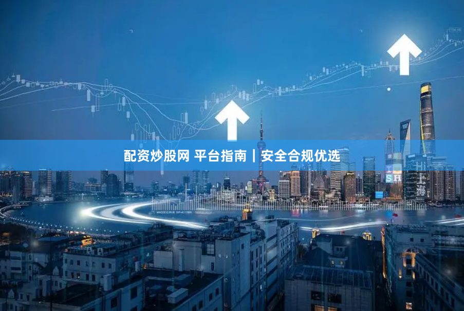 配资炒股网 平台指南｜安全合规优选