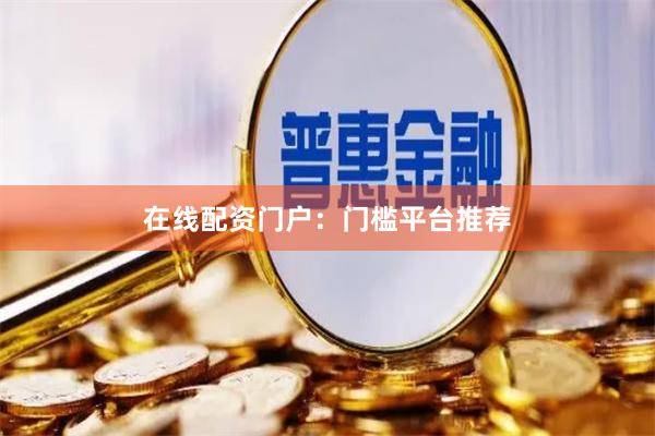 在线配资门户：门槛平台推荐