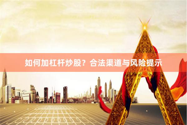 如何加杠杆炒股？合法渠道与风险提示