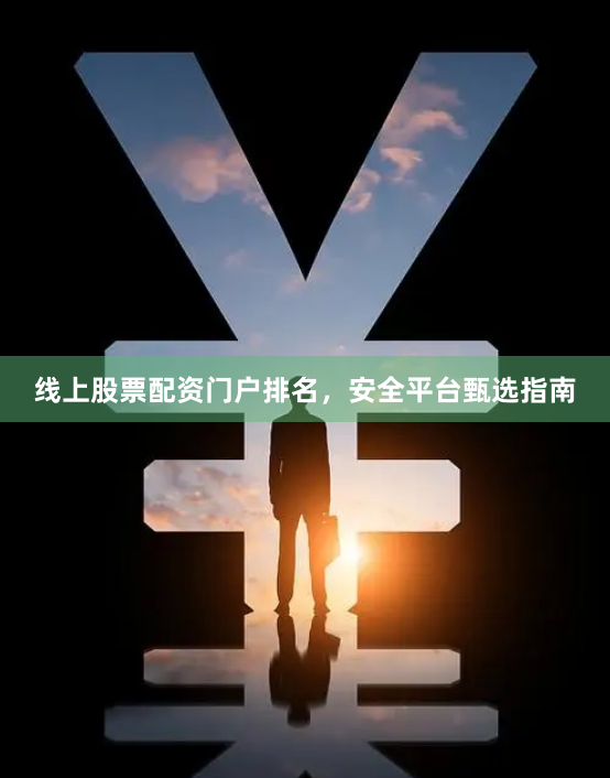 线上股票配资门户排名，安全平台甄选指南
