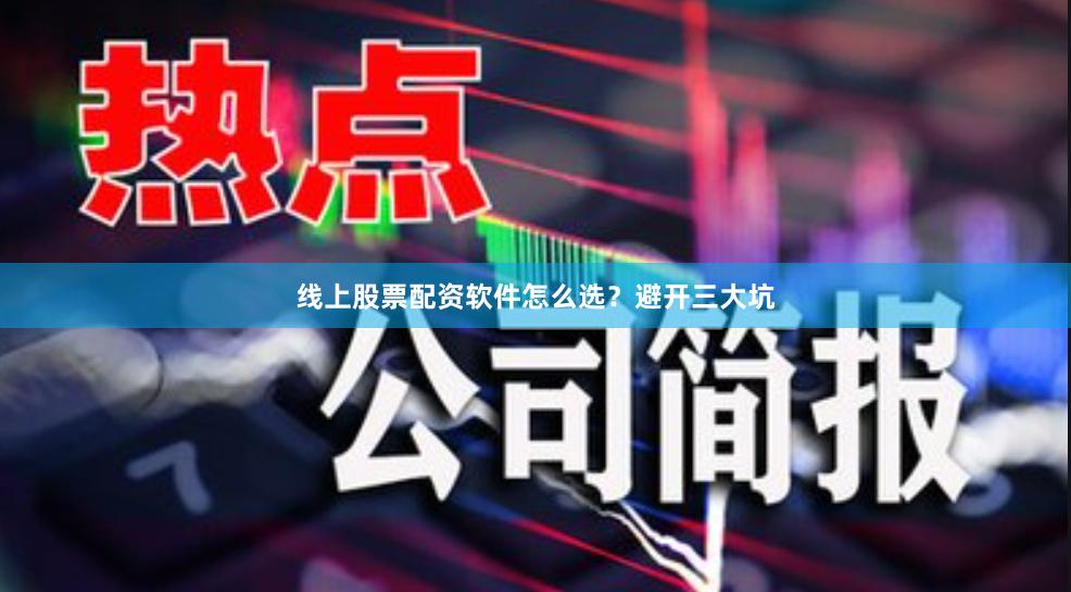 线上股票配资软件怎么选？避开三大坑