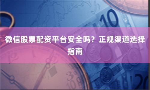 微信股票配资平台安全吗？正规渠道选择指南