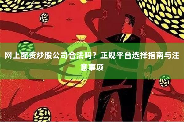 网上配资炒股公司合法吗？正规平台选择指南与注意事项
