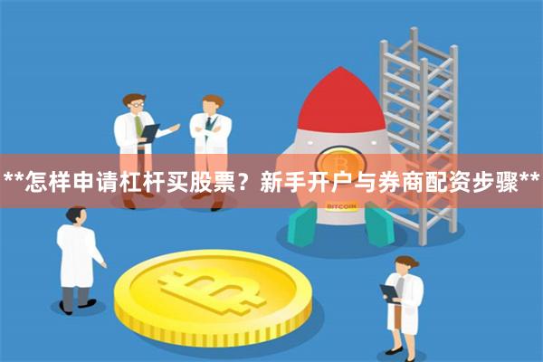 **怎样申请杠杆买股票？新手开户与券商配资步骤**