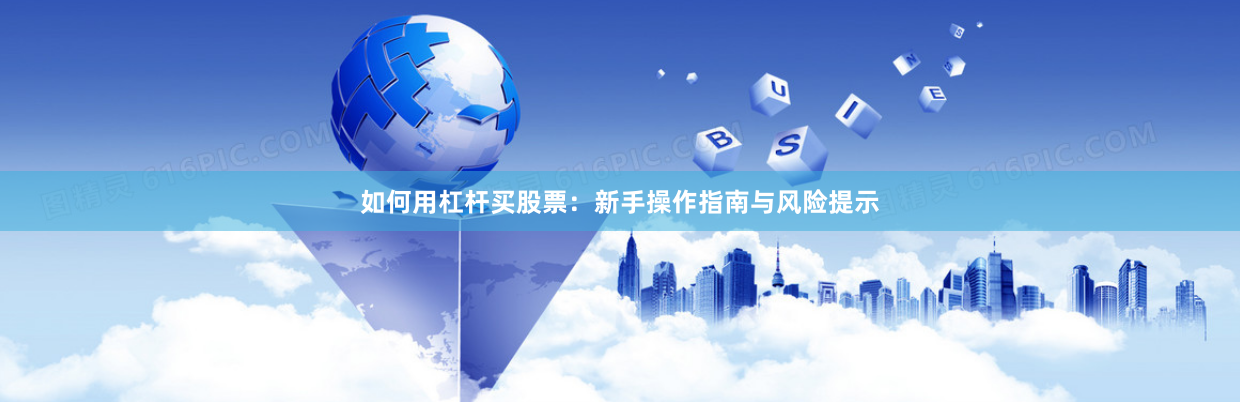 如何用杠杆买股票：新手操作指南与风险提示